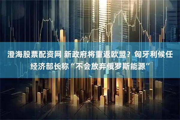 澄海股票配资网 新政府将重返欧盟？匈牙利候任经济部长称“不会放弃俄罗斯能源”