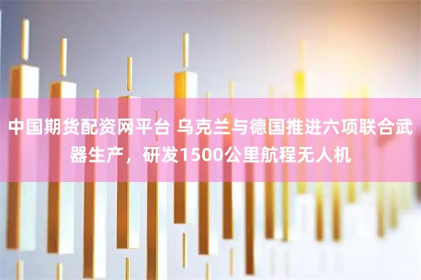 中国期货配资网平台 乌克兰与德国推进六项联合武器生产，研发1500公里航程无人机