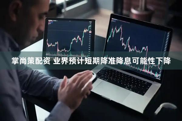 掌尚策配资 业界预计短期降准降息可能性下降