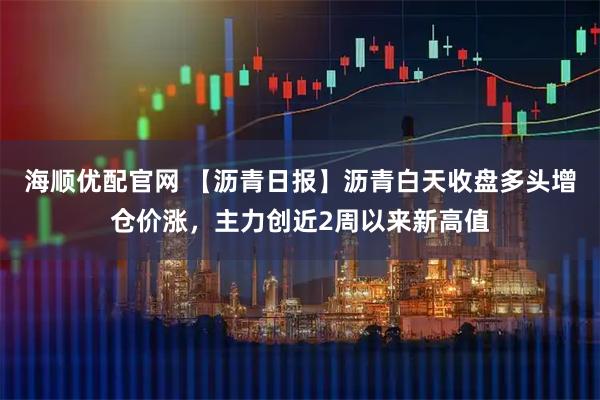 海顺优配官网 【沥青日报】沥青白天收盘多头增仓价涨，主力创近2周以来新高值