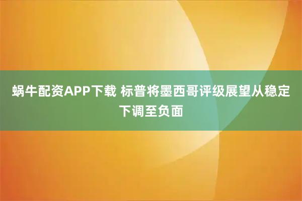 蜗牛配资APP下载 标普将墨西哥评级展望从稳定下调至负面