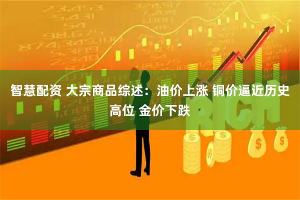 智慧配资 大宗商品综述：油价上涨 铜价逼近历史高位 金价下跌